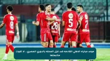 موعد مباراة الأهلي القادمة ضد غزل المحلة بالدوري المصري.. لا تفوت متابعتها